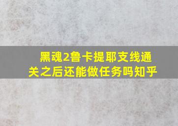 黑魂2鲁卡提耶支线通关之后还能做任务吗知乎